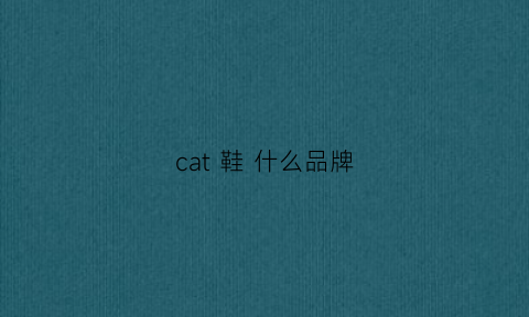 cat鞋什么品牌(cat鞋子质量怎么样)